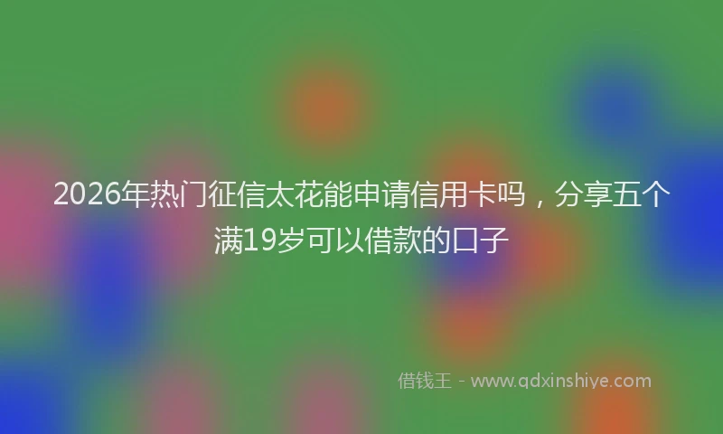 2026年热门征信太花能申请信用卡吗，分享五个满19岁可以借款的口子