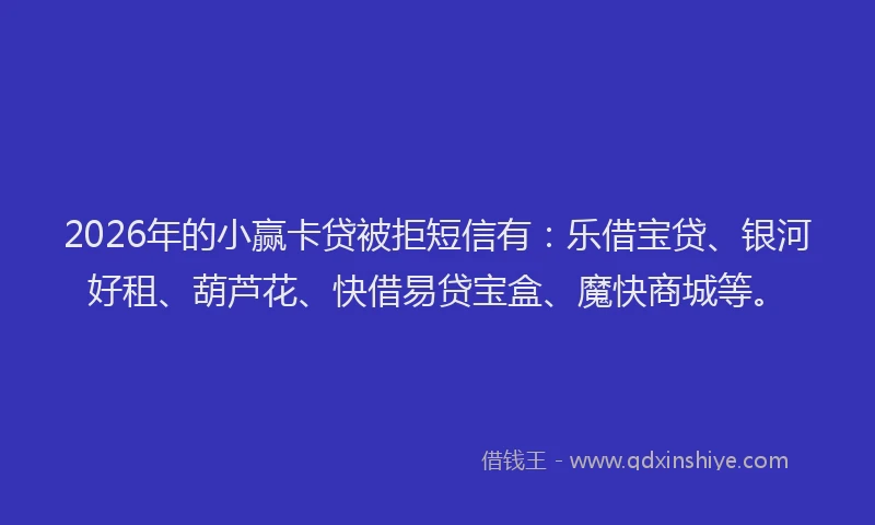 2026年的小赢卡贷被拒短信有：乐借宝贷、银河好租、葫芦花、快借易贷宝盒、魔快商城等。