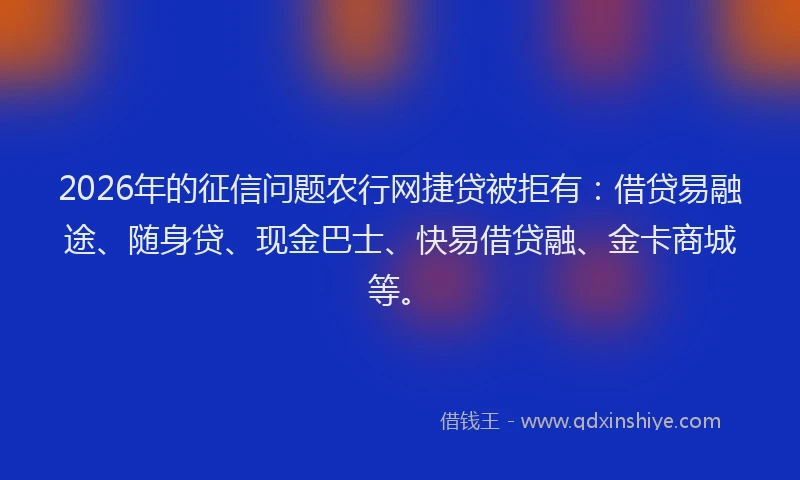 2026年的征信问题农行网捷贷被拒有：借贷易融途、随身贷、现金巴士、快易借贷融、金卡商城等。