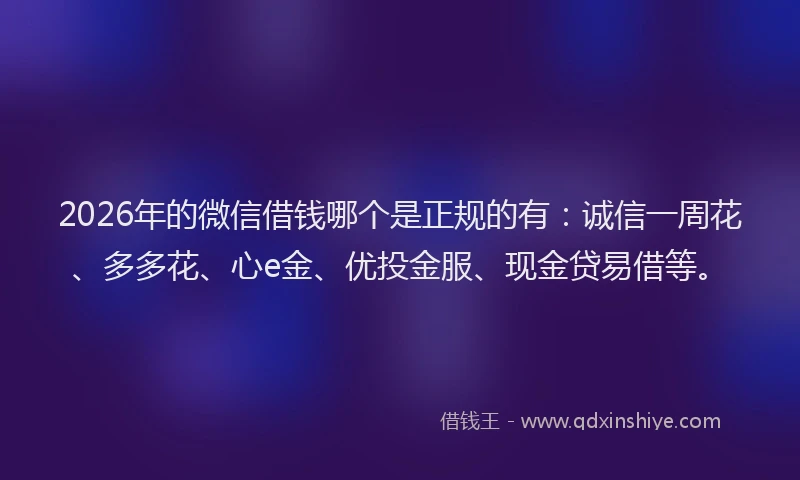 2026年的微信借钱哪个是正规的有：诚信一周花、多多花、心e金、优投金服、现金贷易借等。