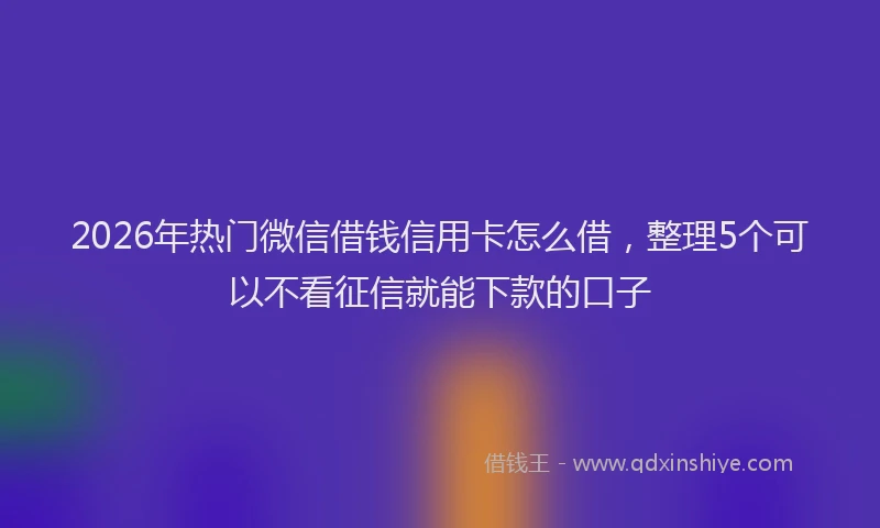 2026年热门微信借钱信用卡怎么借,整理5个可以不看征信就能下款的口子