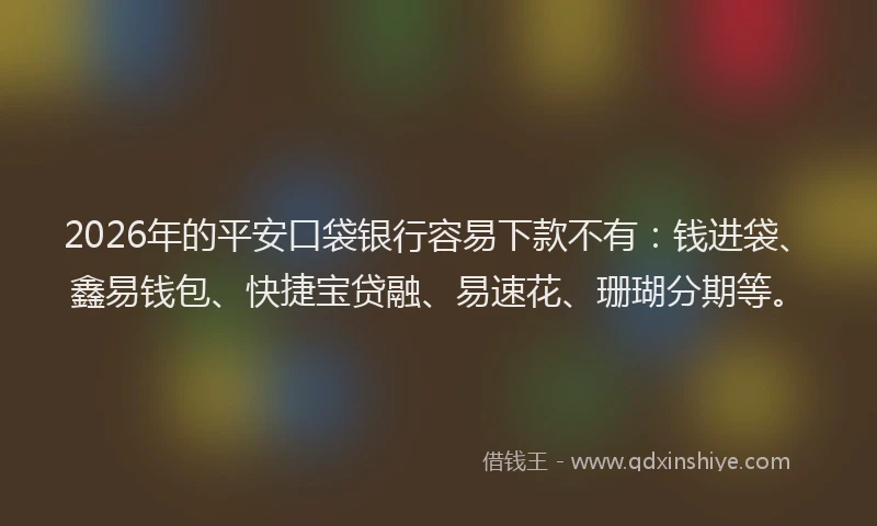 2026年的平安口袋银行容易下款不有：钱进袋、鑫易钱包、快捷宝贷融、易速花、珊瑚分期等。