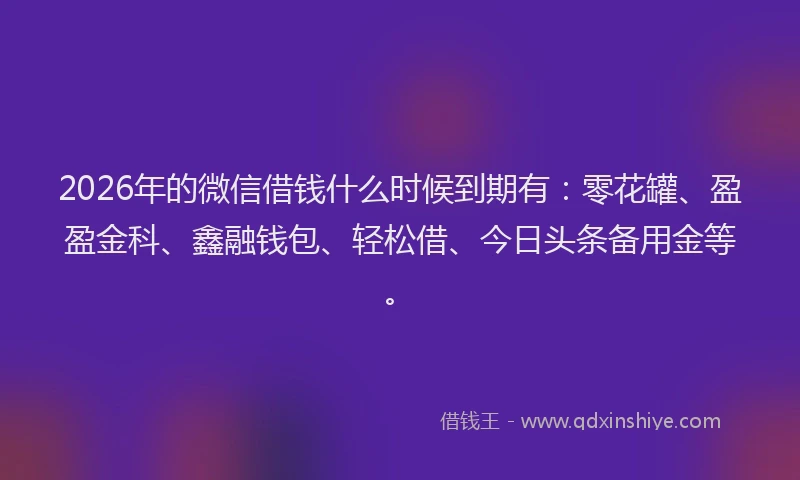 2026年的微信借钱什么时候到期有：零花罐、盈盈金科、鑫融钱包、轻松借、今日头条备用金等。