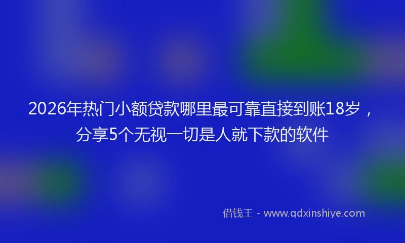 2026年热门小额贷款哪里最可靠直接到账18岁，分享5个无视一切是人就下款的软件