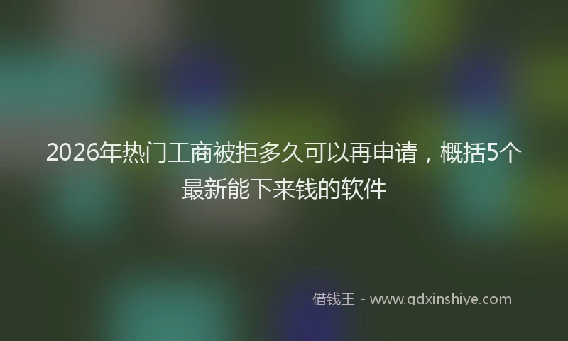 2026年热门工商被拒多久可以再申请，概括5个最新能下来钱的软件