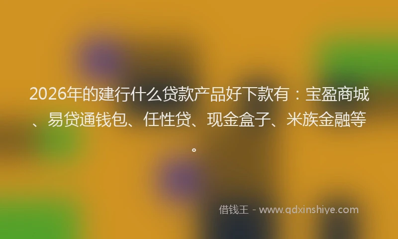 2026年的建行什么贷款产品好下款有：宝盈商城、易贷通钱包、任性贷、现金盒子、米族金融等。