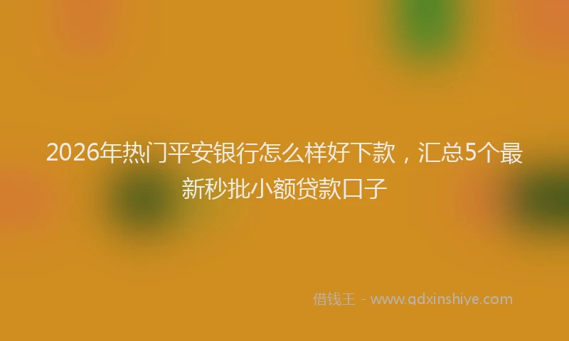 2026年热门平安银行怎么样好下款，汇总5个最新秒批小额贷款口子