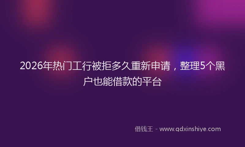 2026年热门工行被拒多久重新申请,整理5个黑户也能借款的平台