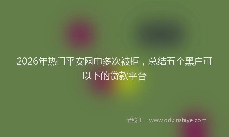 2026年热门平安网申多次被拒,总结五个黑户可以下的贷款平台