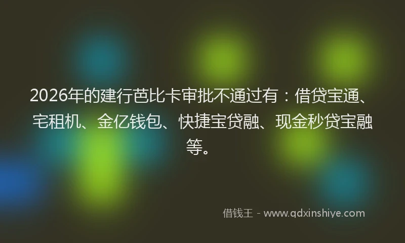 2026年的建行芭比卡审批不通过有：借贷宝通、宅租机、金亿钱包、快捷宝贷融、现金秒贷宝融等。