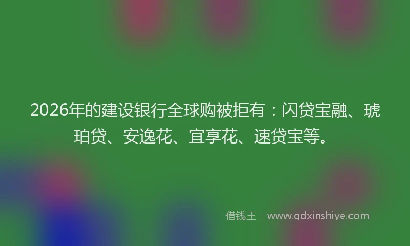 2026年的建设银行全球购被拒有:闪贷宝融、琥珀贷、安逸花、宜享花、速贷宝等。