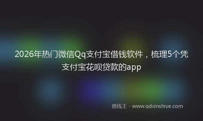 2026年热门微信Qq支付宝借钱软件，梳理5个凭支付宝花呗贷款的app