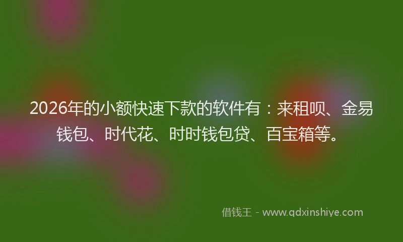 2026年的小额快速下款的软件有：来租呗、金易钱包、时代花、时时钱包贷、百宝箱等。