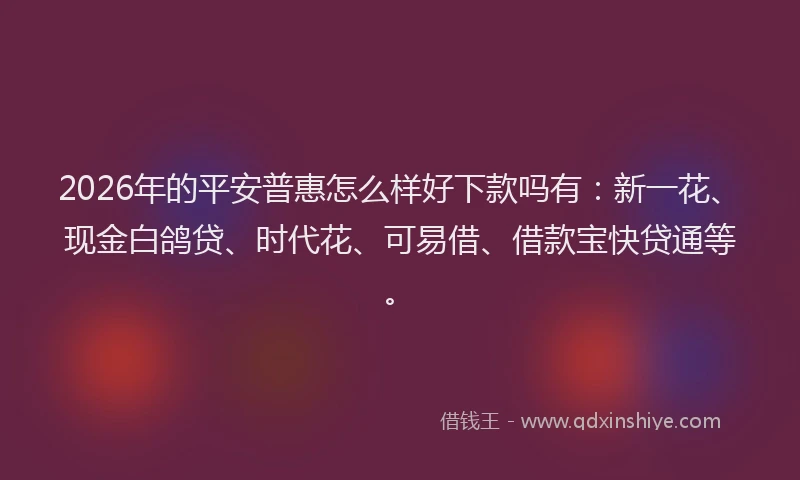 2026年的平安普惠怎么样好下款吗有：新一花、现金白鸽贷、时代花、可易借、借款宝快贷通等。