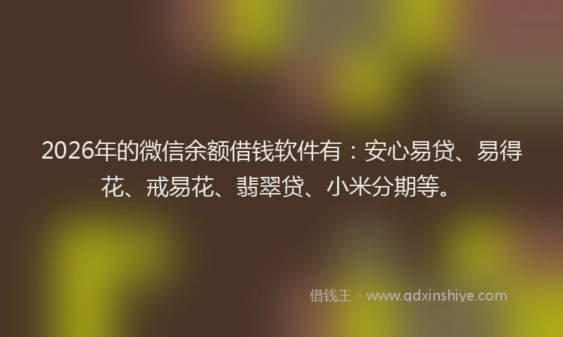 2026年的微信余额借钱软件有：安心易贷、易得花、戒易花、翡翠贷、小米分期等。