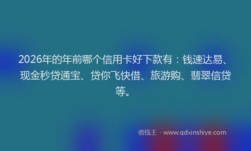 2026年的年前哪个信用卡好下款有：钱速达易、现金秒贷通宝、贷你飞快借、旅游购、翡翠信贷等。