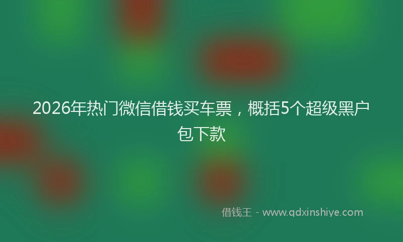 2026年热门微信借钱买车票，概括5个超级黑户包下款