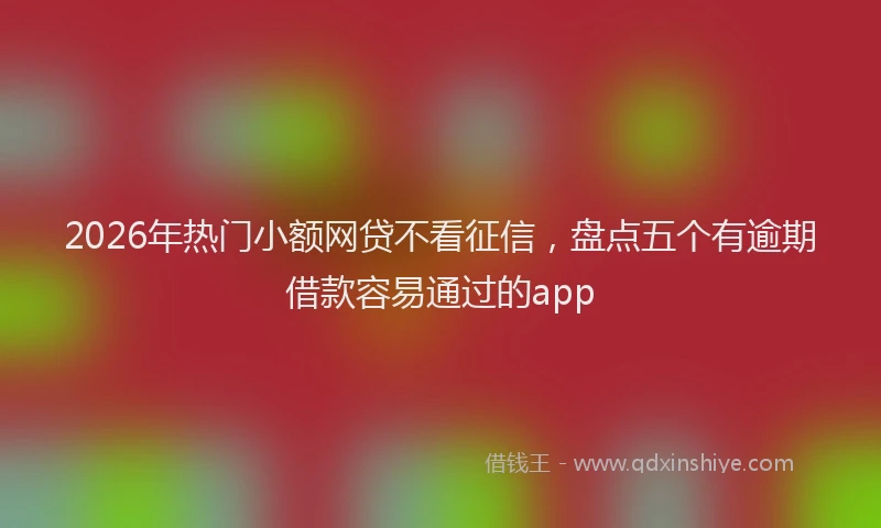 2026年热门小额网贷不看征信,盘点五个有逾期借款容易通过的app