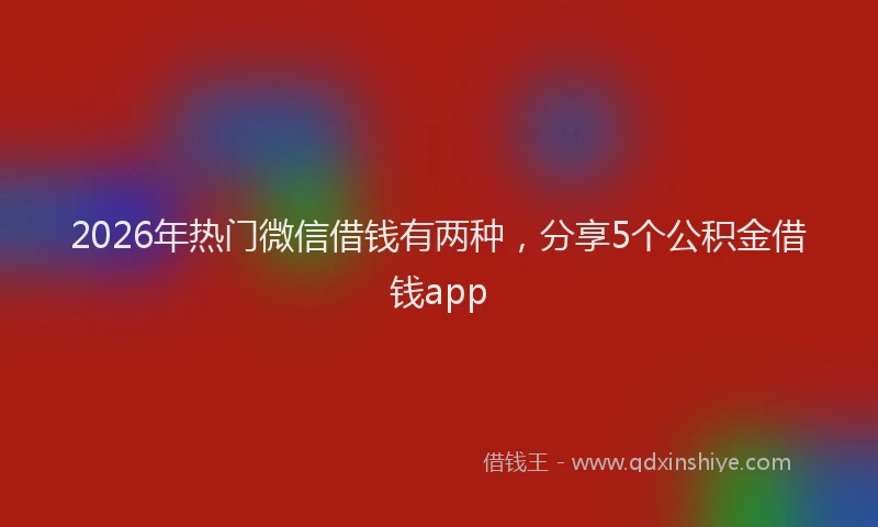 2026年热门微信借钱有两种，分享5个公积金借钱app