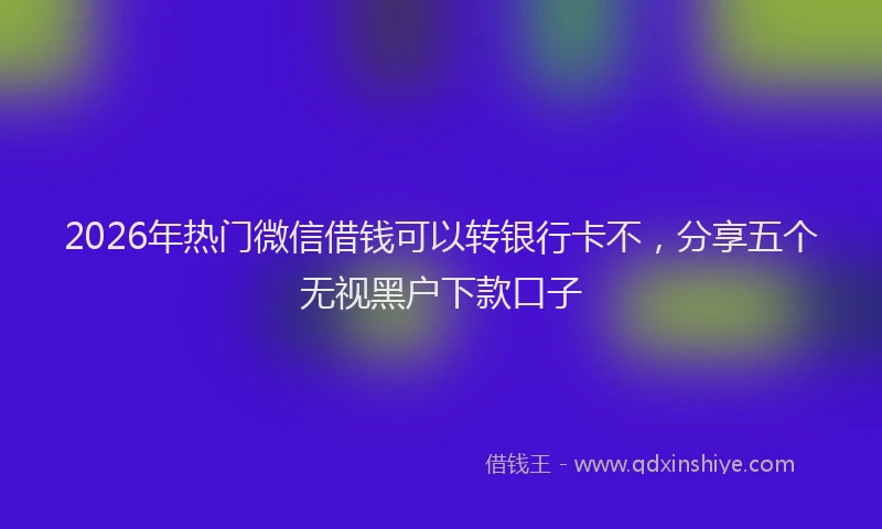 2026年热门微信借钱可以转银行卡不，分享五个无视黑户下款口子