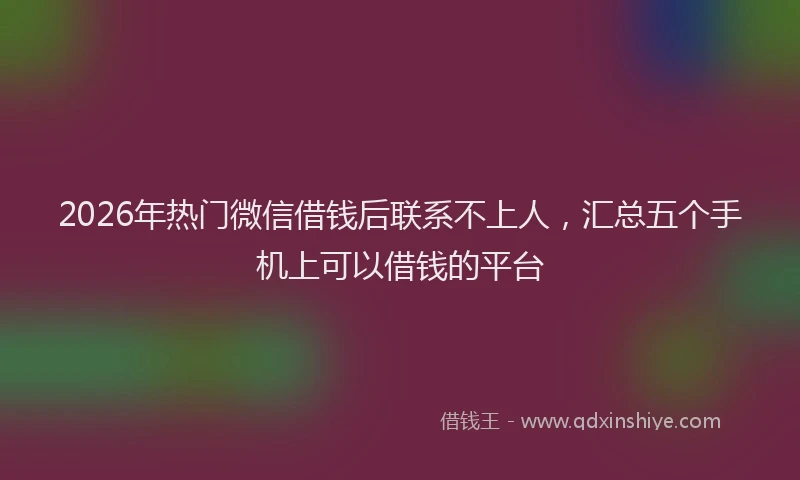 2026年热门微信借钱后联系不上人，汇总五个手机上可以借钱的平台
