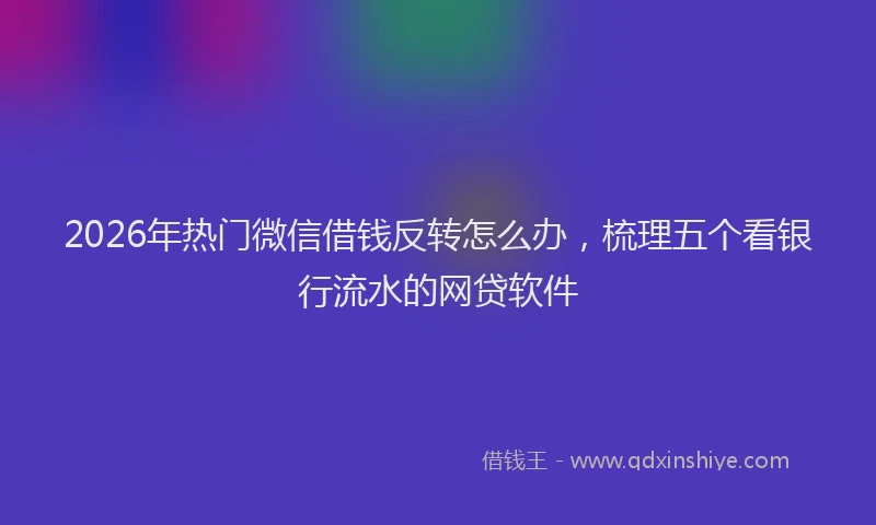 2026年热门微信借钱反转怎么办，梳理五个看银行流水的网贷软件