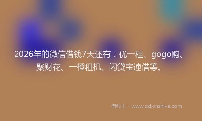2026年的微信借钱7天还有：优一租、gogo购、聚财花、一橙租机、闪贷宝速借等。