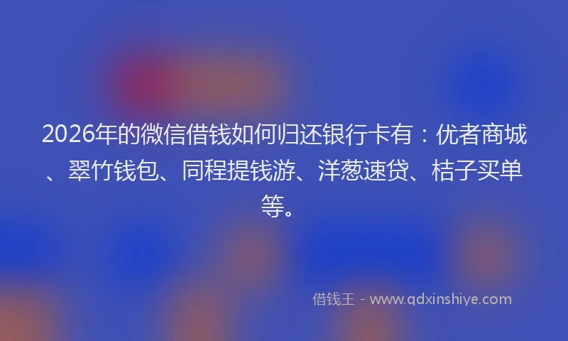 2026年的微信借钱如何归还银行卡有：优者商城、翠竹钱包、同程提钱游、洋葱速贷、桔子买单等。