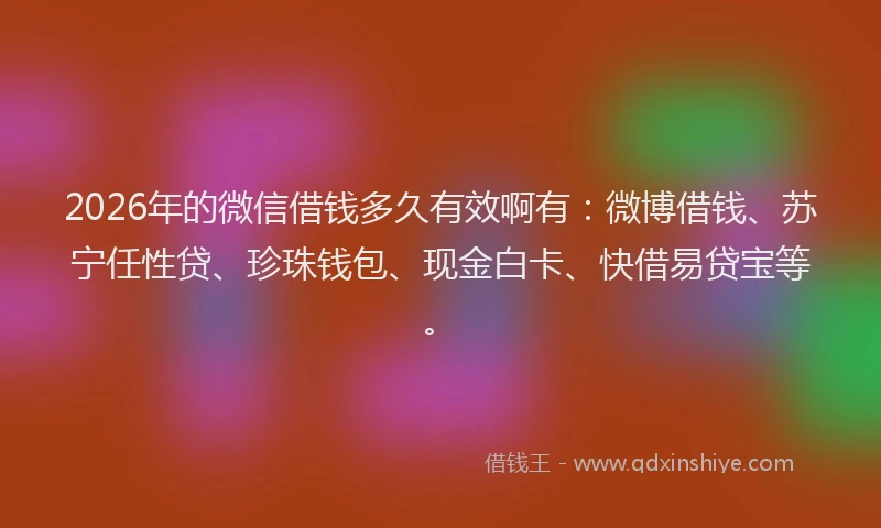 2026年的微信借钱多久有效啊有：微博借钱、苏宁任性贷、珍珠钱包、现金白卡、快借易贷宝等。