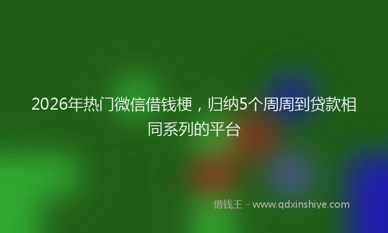 2026年热门微信借钱梗，归纳5个周周到贷款相同系列的平台