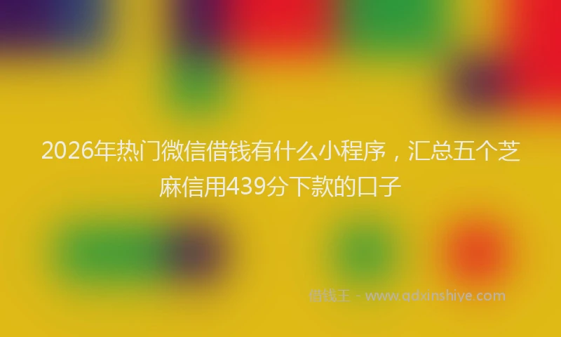 2026年热门微信借钱有什么小程序，汇总五个芝麻信用439分下款的口子