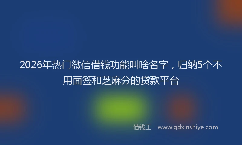 2026年热门微信借钱功能叫啥名字，归纳5个不用面签和芝麻分的贷款平台
