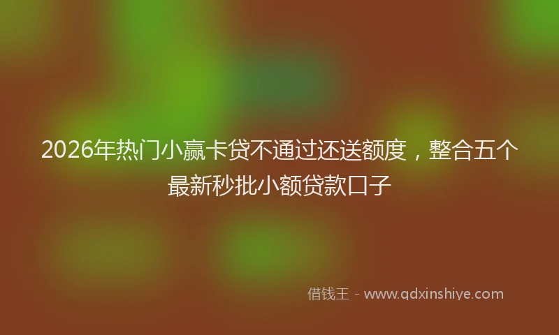 2026年热门小赢卡贷不通过还送额度，整合五个最新秒批小额贷款口子