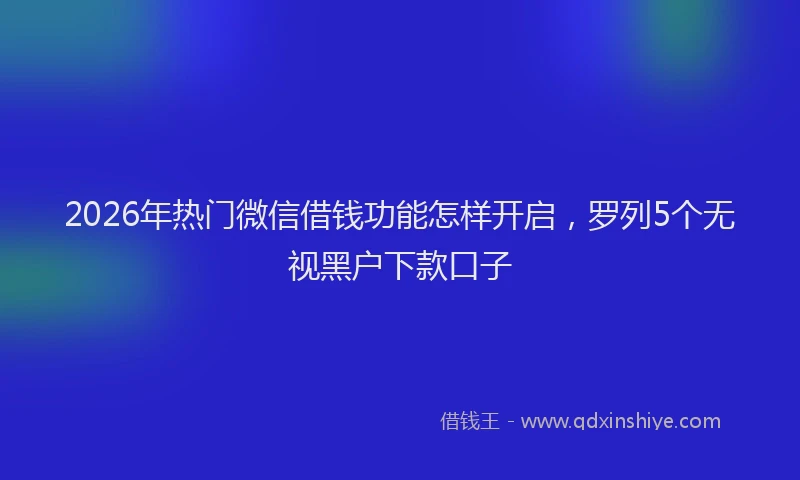 2026年热门微信借钱功能怎样开启，罗列5个无视黑户下款口子