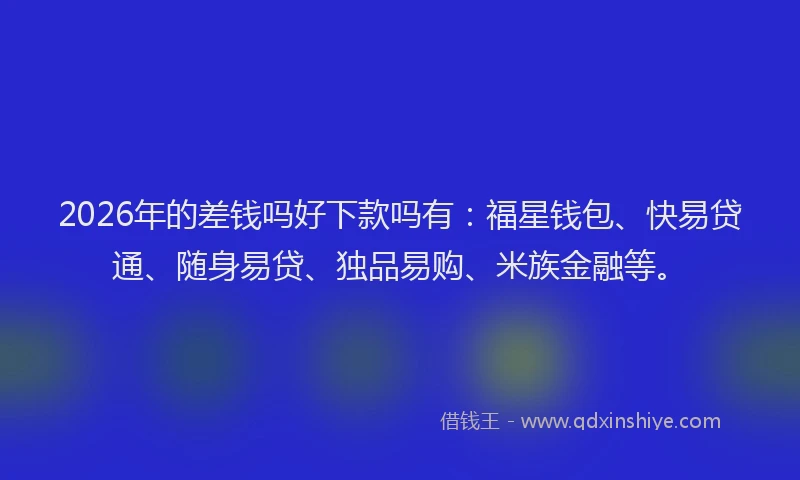 2026年的差钱吗好下款吗有：福星钱包、快易贷通、随身易贷、独品易购、米族金融等。