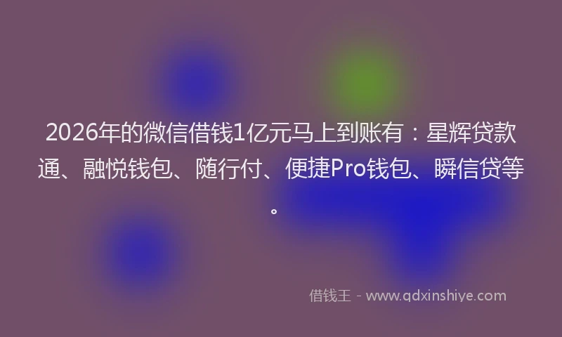 2026年的微信借钱1亿元马上到账有：星辉贷款通、融悦钱包、随行付、便捷Pro钱包、瞬信贷等。