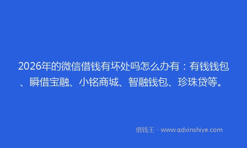 2026年的微信借钱有坏处吗怎么办有：有钱钱包、瞬借宝融、小铭商城、智融钱包、珍珠贷等。
