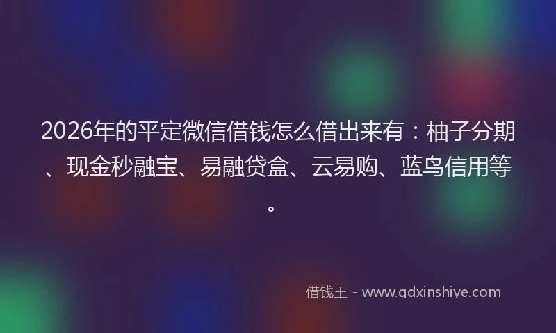 2026年的平定微信借钱怎么借出来有：柚子分期、现金秒融宝、易融贷盒、云易购、蓝鸟信用等。