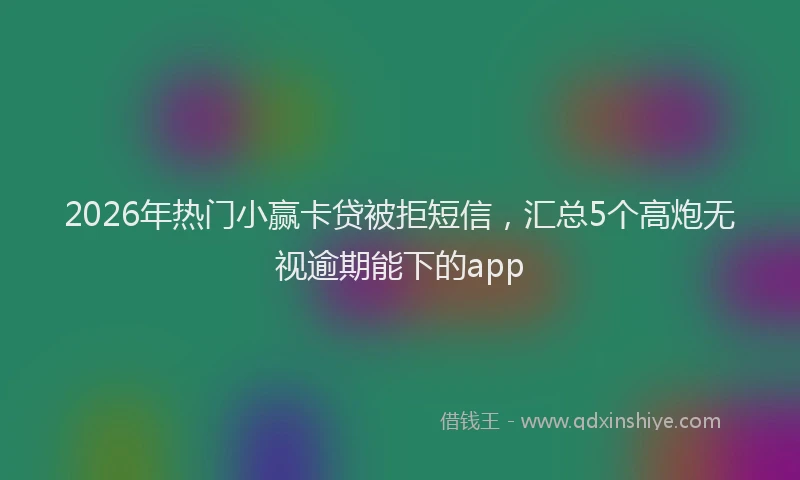 2026年热门小赢卡贷被拒短信，汇总5个高炮无视逾期能下的app