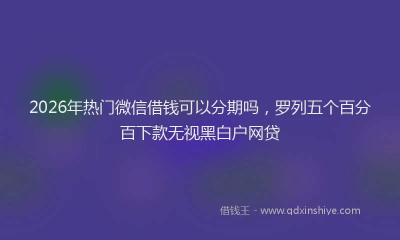 2026年热门微信借钱可以分期吗，罗列五个百分百下款无视黑白户网贷
