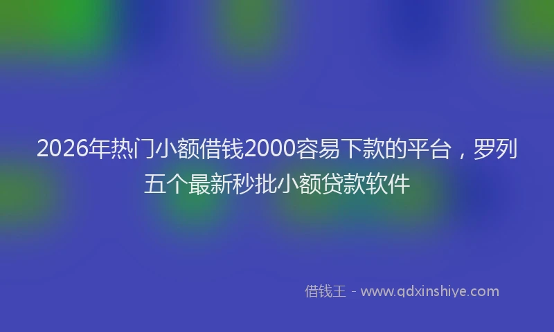 2026年热门小额借钱2000容易下款的平台，罗列五个最新秒批小额贷款软件