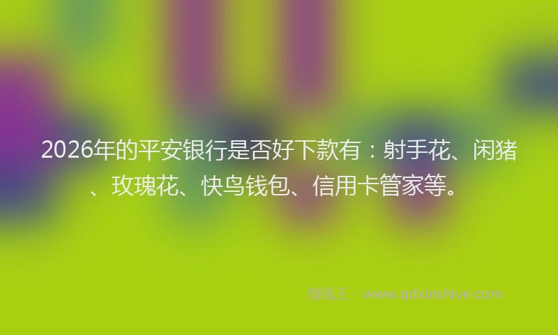 2026年的平安银行是否好下款有：射手花、闲猪、玫瑰花、快鸟钱包、信用卡管家等。