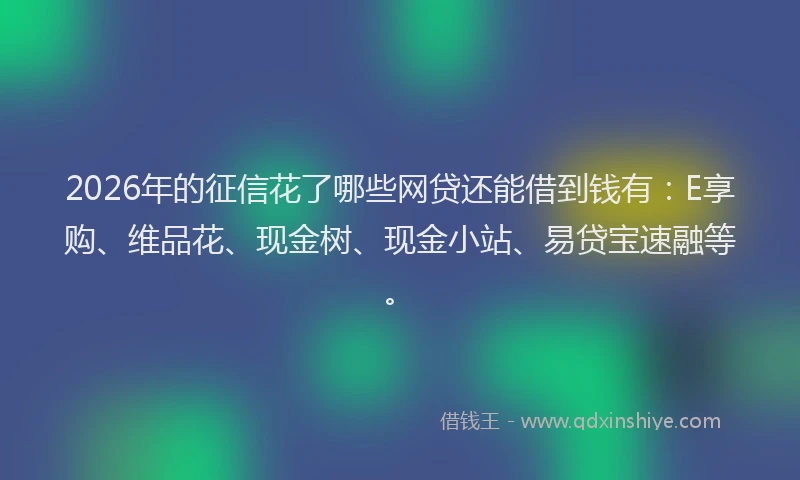2026年的征信花了哪些网贷还能借到钱有：E享购、维品花、现金树、现金小站、易贷宝速融等。
