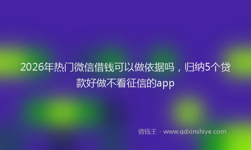 2026年热门微信借钱可以做依据吗，归纳5个贷款好做不看征信的app