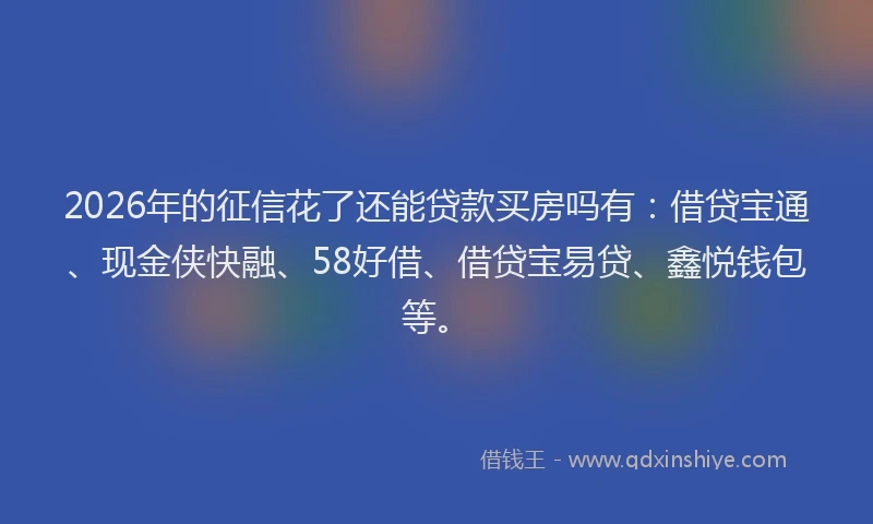 2026年的征信花了还能贷款买房吗有:借贷宝通、现金侠快融、58好借、借贷宝易贷、鑫悦钱包等。