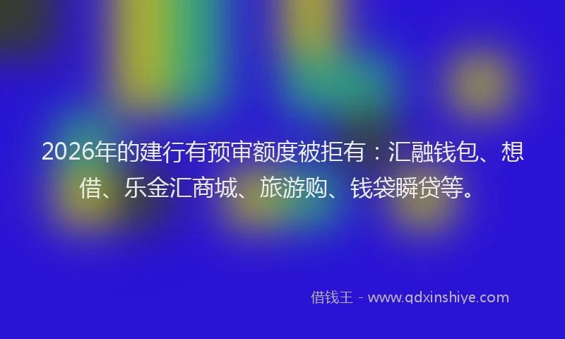 2026年的建行有预审额度被拒有：汇融钱包、想借、乐金汇商城、旅游购、钱袋瞬贷等。