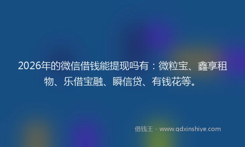 2026年的微信借钱能提现吗有：微粒宝、鑫享租物、乐借宝融、瞬信贷、有钱花等。
