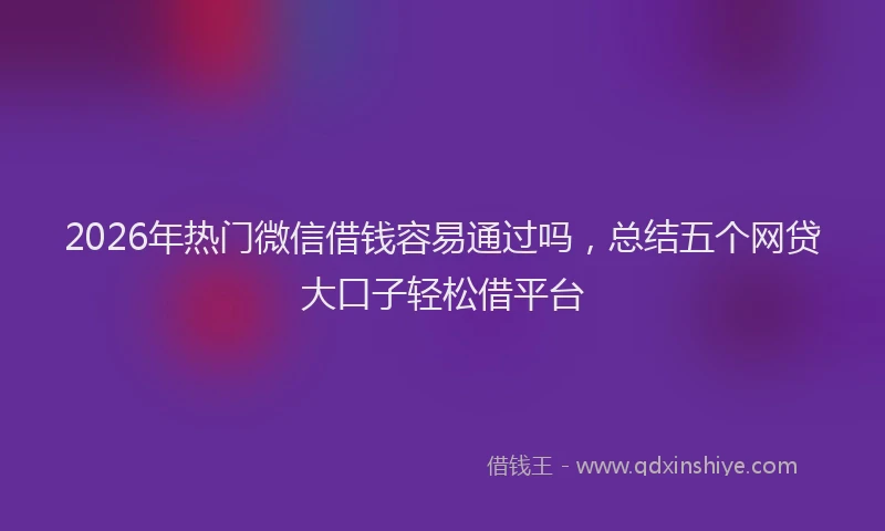 2026年热门微信借钱容易通过吗，总结五个网贷大口子轻松借平台