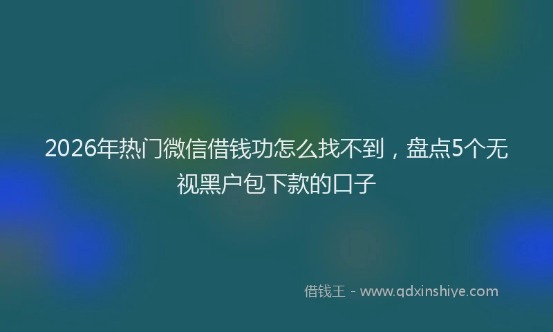 2026年热门微信借钱功怎么找不到，盘点5个无视黑户包下款的口子