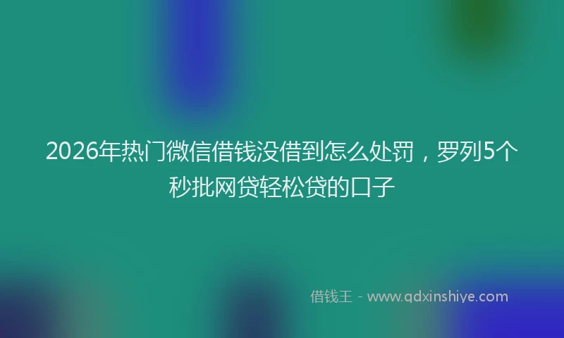 2026年热门微信借钱没借到怎么处罚，罗列5个秒批网贷轻松贷的口子